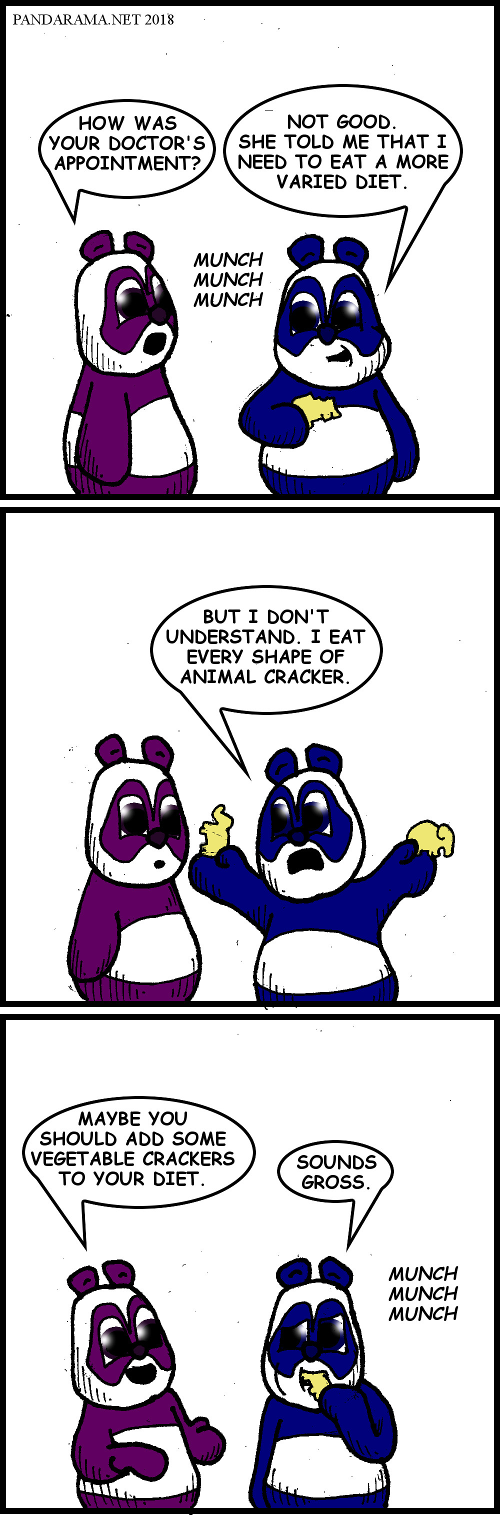 panda 1: the doctor says that i need to eat a more varied diet, but i eat all the shapes of animal crackers. panda 2: maybe you should eat some vegetable crackers. panda 1: sounds gross.